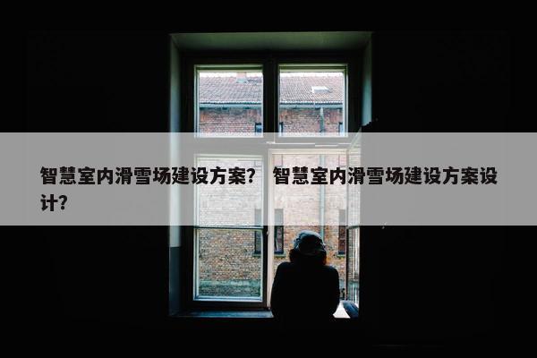 智慧室内滑雪场建设方案？ 智慧室内滑雪场建设方案设计？-第1张图片-冷动云