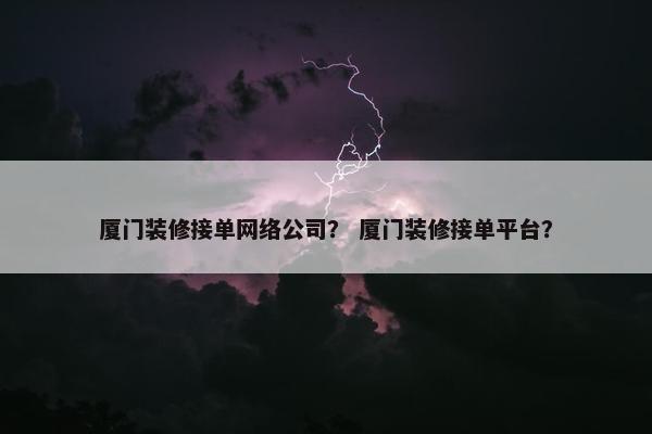 厦门装修接单网络公司？ 厦门装修接单平台？-第1张图片-冷动云