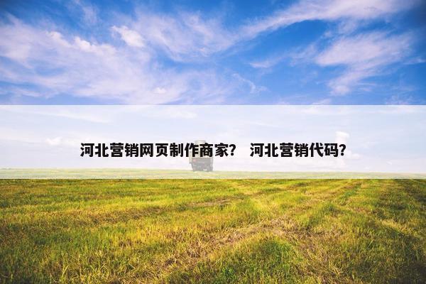 河北营销网页制作商家？ 河北营销代码？-第1张图片-冷动云