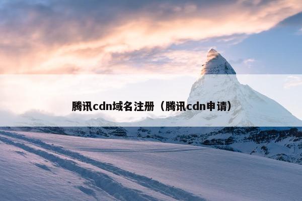腾讯cdn域名注册（腾讯cdn申请）-第1张图片-冷动云