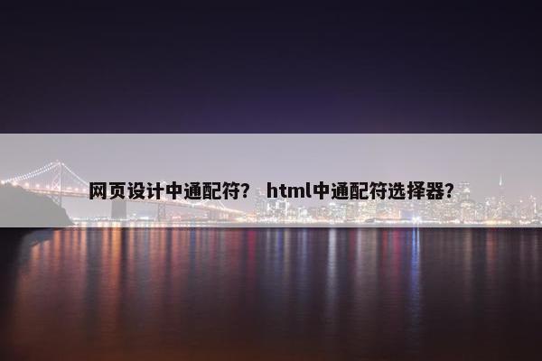 网页设计中通配符？ html中通配符选择器？-第1张图片-冷动云