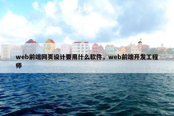 web前端网页设计要用什么软件，web前端开发工程师-第1张图片-冷动云