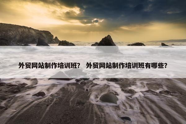 外贸网站制作培训班？ 外贸网站制作培训班有哪些？-第1张图片-冷动云