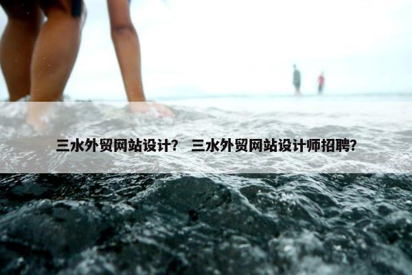 三水外贸网站设计？ 三水外贸网站设计师招聘？-第1张图片-冷动云