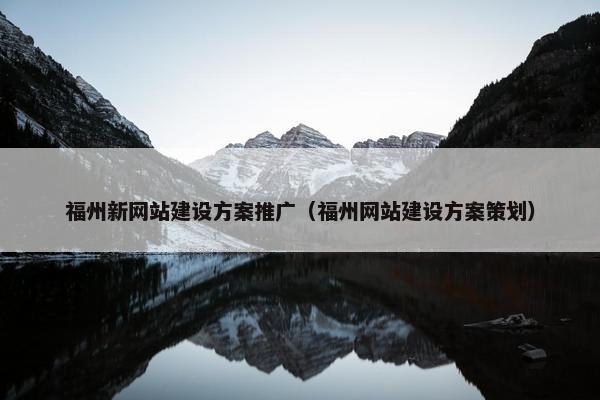 福州新网站建设方案推广（福州网站建设方案策划）-第1张图片-冷动云