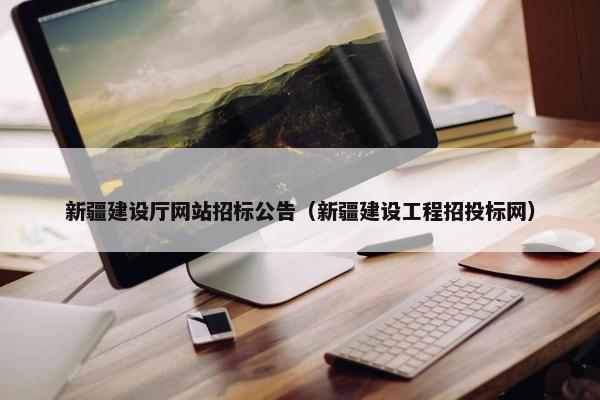 新疆建设厅网站招标公告（新疆建设工程招投标网）-第1张图片-冷动云