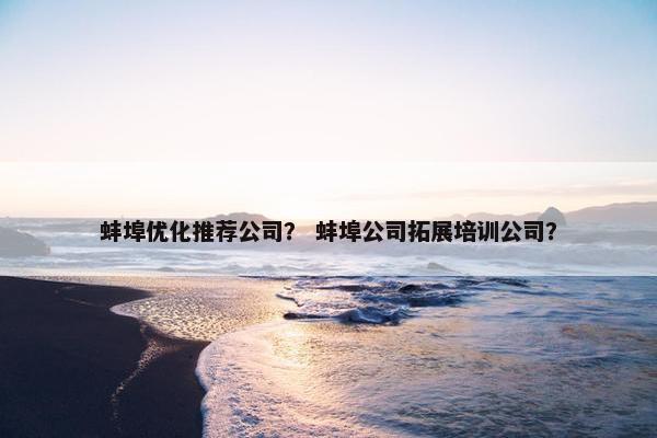 蚌埠优化推荐公司？ 蚌埠公司拓展培训公司？-第1张图片-冷动云