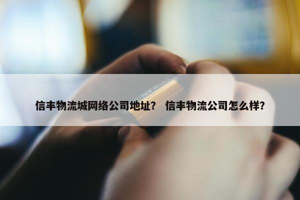 信丰物流城网络公司地址？ 信丰物流公司怎么样？-第1张图片-冷动云