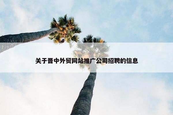 关于晋中外贸网站推广公司招聘的信息-第1张图片-冷动云