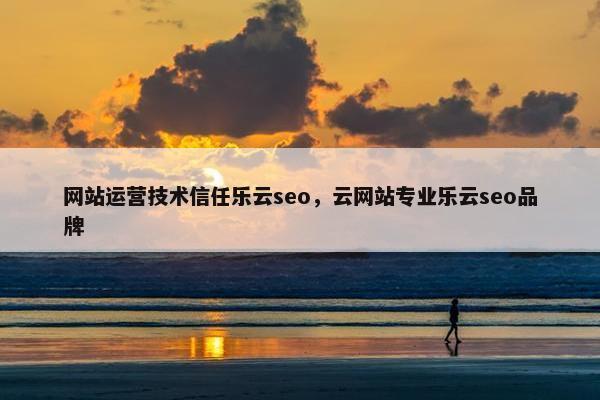 网站运营技术信任乐云seo，云网站专业乐云seo品牌-第1张图片-冷动云