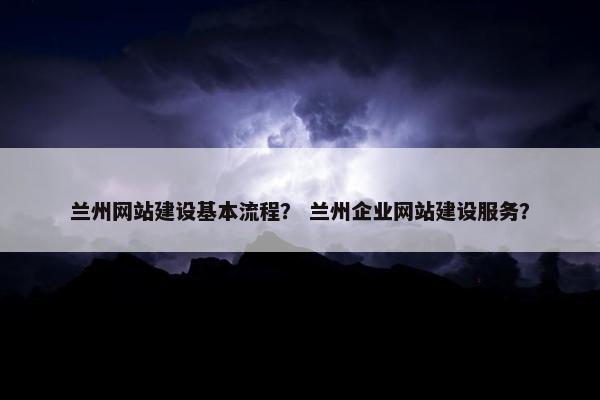 兰州网站建设基本流程？ 兰州企业网站建设服务？-第1张图片-冷动云