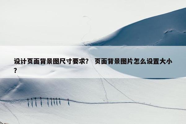 设计页面背景图尺寸要求？ 页面背景图片怎么设置大小？-第1张图片-冷动云