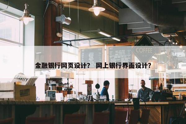 金融银行网页设计？ 网上银行界面设计？-第1张图片-冷动云