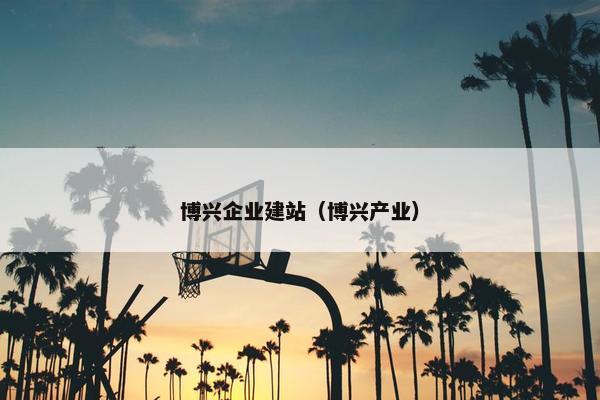 博兴企业建站（博兴产业）-第1张图片-冷动云