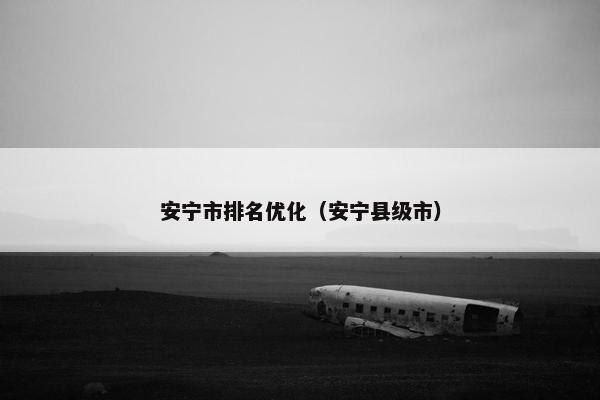 安宁市排名优化（安宁县级市）-第1张图片-冷动云