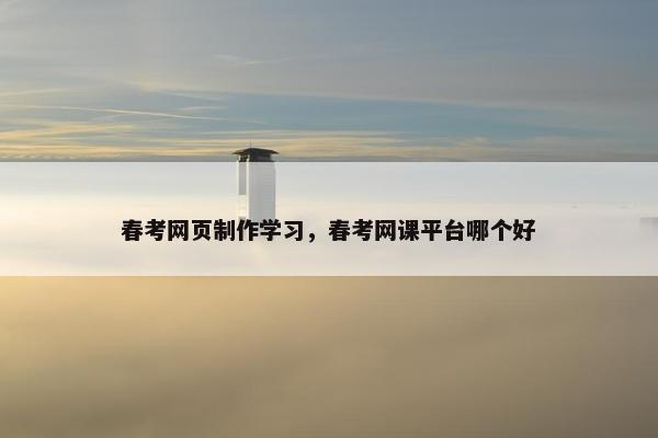春考网页制作学习，春考网课平台哪个好-第1张图片-冷动云