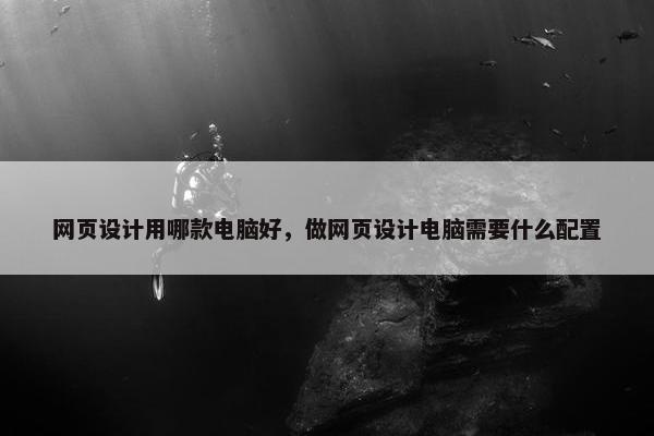 网页设计用哪款电脑好，做网页设计电脑需要什么配置-第1张图片-冷动云