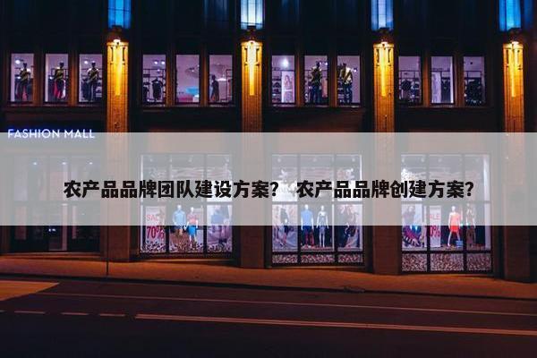 农产品品牌团队建设方案？ 农产品品牌创建方案？-第1张图片-冷动云