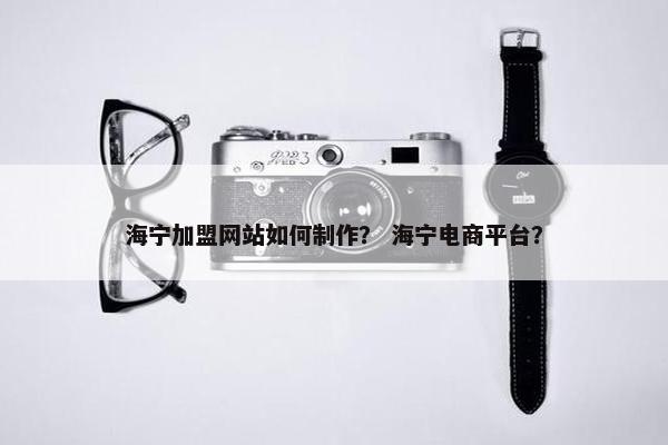 海宁加盟网站如何制作？ 海宁电商平台？-第1张图片-冷动云