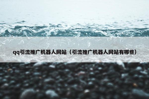 qq引流推广机器人网站（引流推广机器人网站有哪些）-第1张图片-冷动云