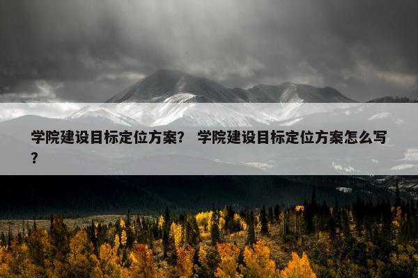 学院建设目标定位方案？ 学院建设目标定位方案怎么写？-第1张图片-冷动云