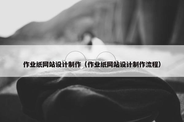 作业纸网站设计制作（作业纸网站设计制作流程）-第1张图片-冷动云