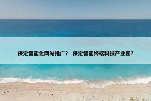 保定智能化网站推广？ 保定智能终端科技产业园？-第1张图片-冷动云