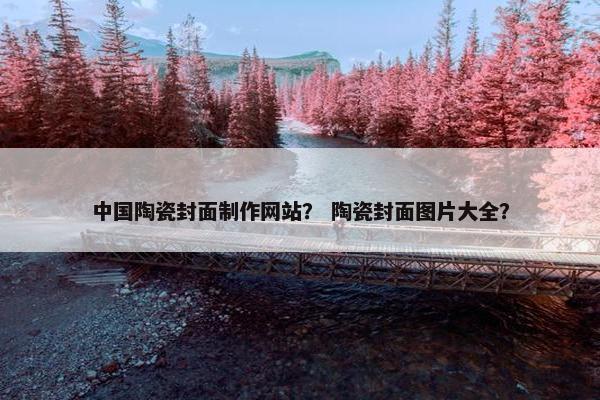 中国陶瓷封面制作网站？ 陶瓷封面图片大全？-第1张图片-冷动云