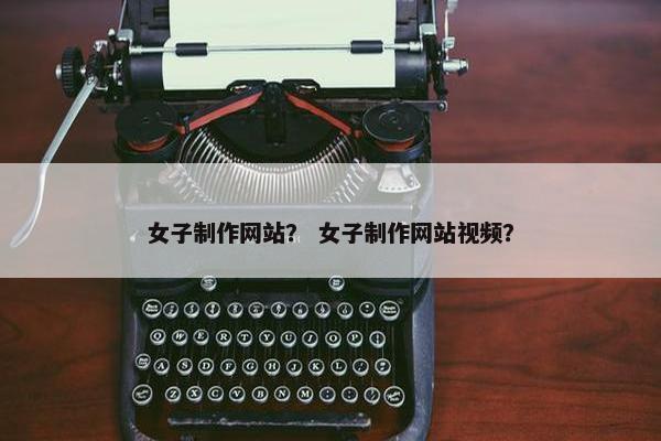女子制作网站？ 女子制作网站视频？-第1张图片-冷动云