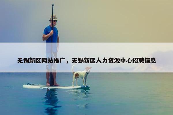 无锡新区网站推广，无锡新区人力资源中心招聘信息-第1张图片-冷动云