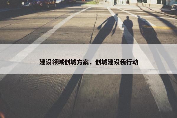 建设领域创城方案，创城建设我行动-第1张图片-冷动云