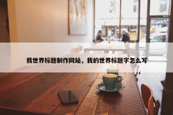 我世界标题制作网站，我的世界标题字怎么写-第1张图片-冷动云