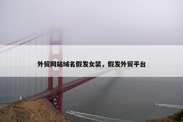 外贸网站域名假发女装，假发外贸平台-第1张图片-冷动云