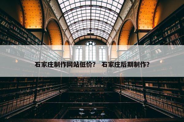 石家庄制作网站低价？ 石家庄后期制作？-第1张图片-冷动云