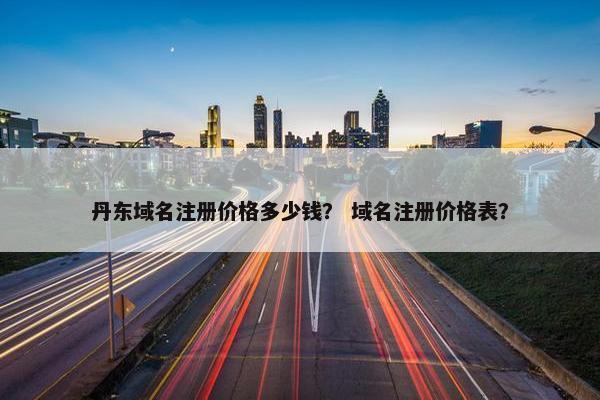 丹东域名注册价格多少钱？ 域名注册价格表？-第1张图片-冷动云