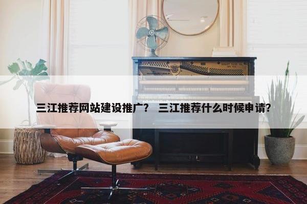 三江推荐网站建设推广？ 三江推荐什么时候申请？-第1张图片-冷动云