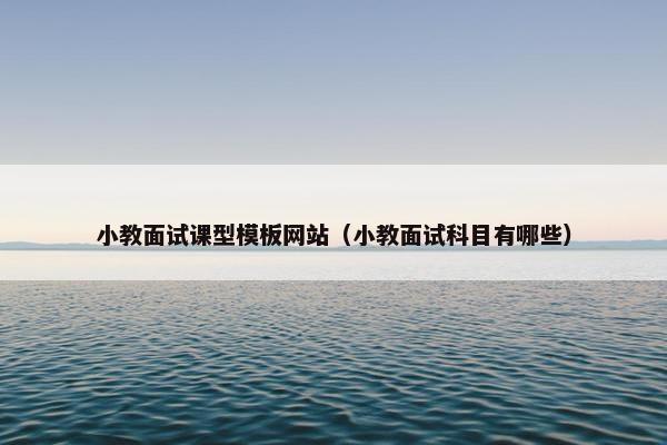 小教面试课型模板网站（小教面试科目有哪些）-第1张图片-冷动云