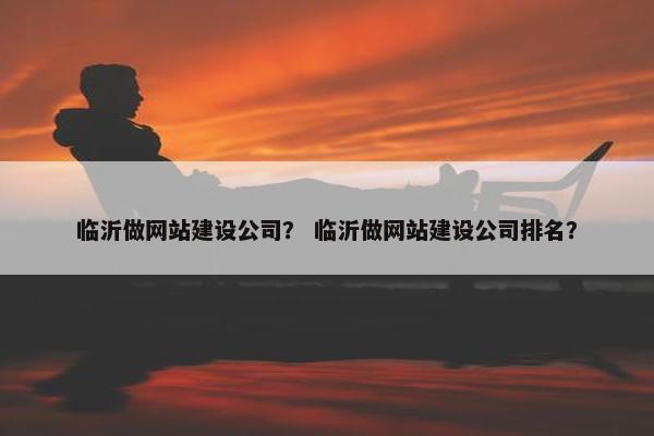 临沂做网站建设公司？ 临沂做网站建设公司排名？-第1张图片-冷动云