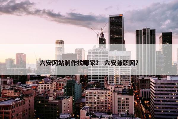 六安网站制作找哪家？ 六安兼职网？-第1张图片-冷动云
