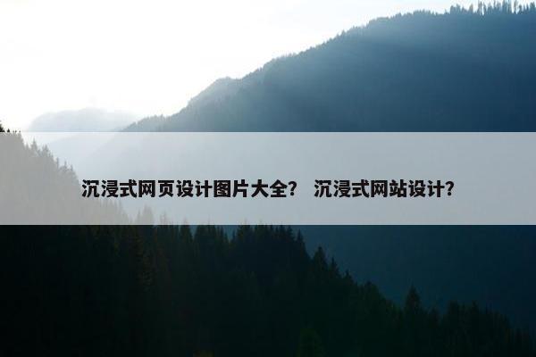 沉浸式网页设计图片大全？ 沉浸式网站设计？-第1张图片-冷动云