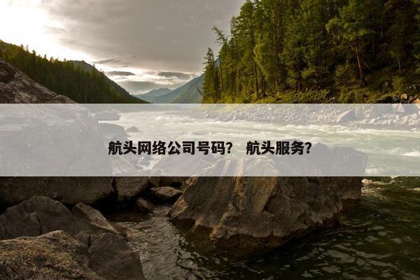 航头网络公司号码？ 航头服务？-第1张图片-冷动云