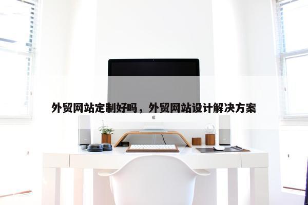 外贸网站定制好吗，外贸网站设计解决方案-第1张图片-冷动云