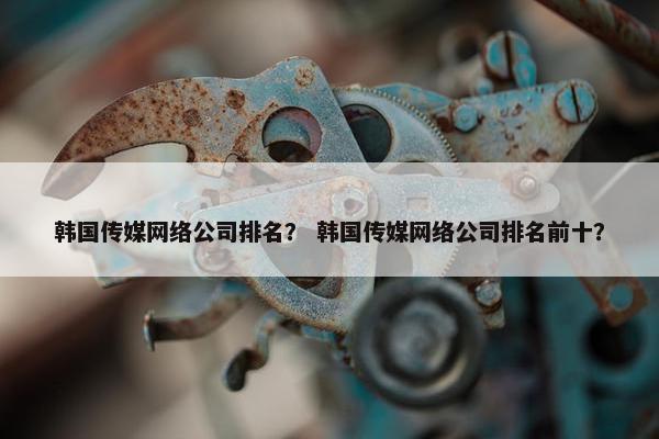 韩国传媒网络公司排名？ 韩国传媒网络公司排名前十？-第1张图片-冷动云