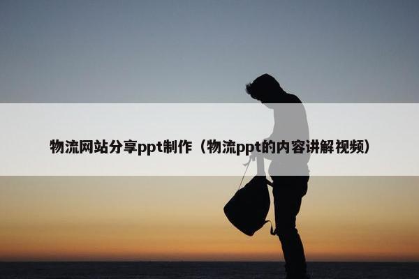 物流网站分享ppt制作（物流ppt的内容讲解视频）-第1张图片-冷动云