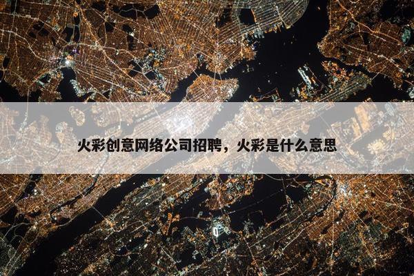 火彩创意网络公司招聘，火彩是什么意思-第1张图片-冷动云