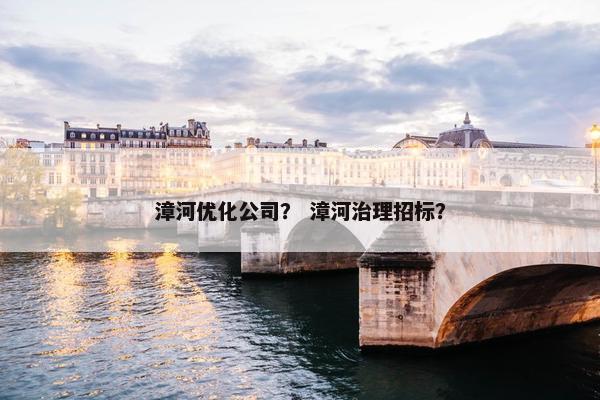 漳河优化公司？ 漳河治理招标？-第1张图片-冷动云