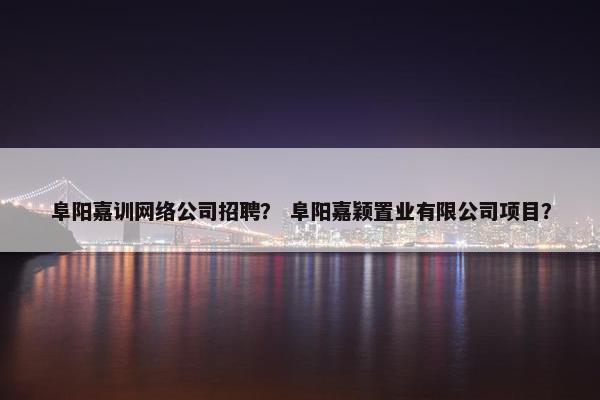 阜阳嘉训网络公司招聘？ 阜阳嘉颖置业有限公司项目？-第1张图片-冷动云
