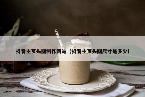 抖音主页头图制作网站（抖音主页头图尺寸是多少）-第1张图片-冷动云