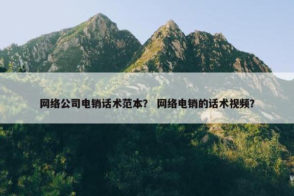 网络公司电销话术范本？ 网络电销的话术视频？-第1张图片-冷动云