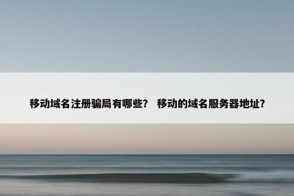 移动域名注册骗局有哪些？ 移动的域名服务器地址？-第1张图片-冷动云